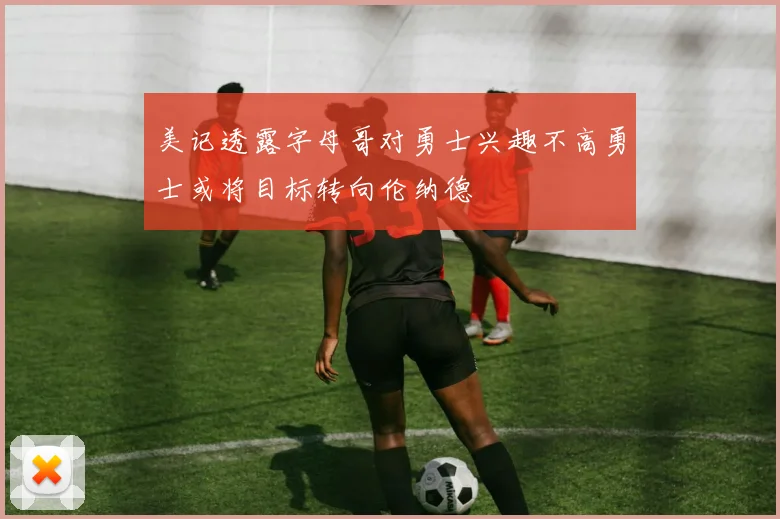 美记透露字母哥对勇士兴趣不高勇士或将目标转向伦纳德